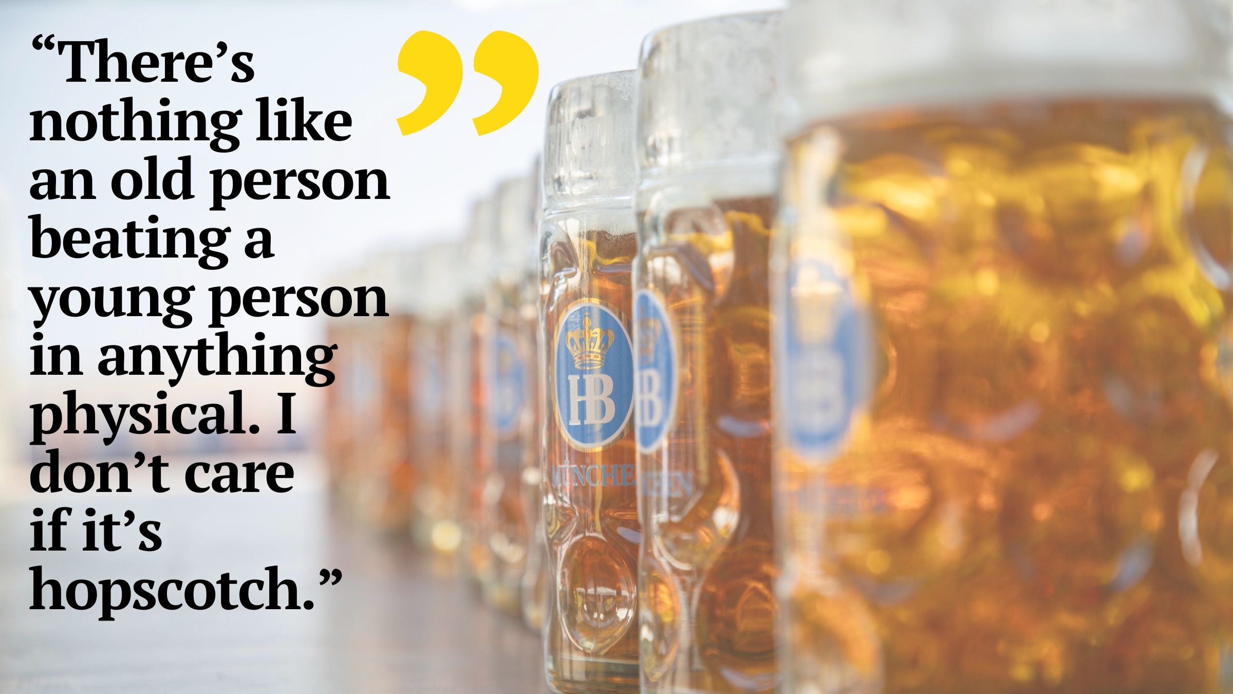 âThereâs nothing like an old person beating a young person in anything physical,â he says. âI donât care if itâs hopscotch."